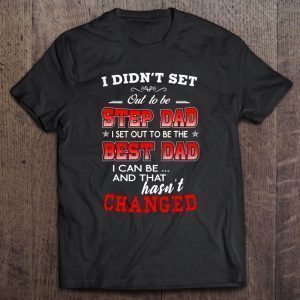 I didn’t set out to be step dad i set out to be the best dad i can be and that hasn’t changed shirt