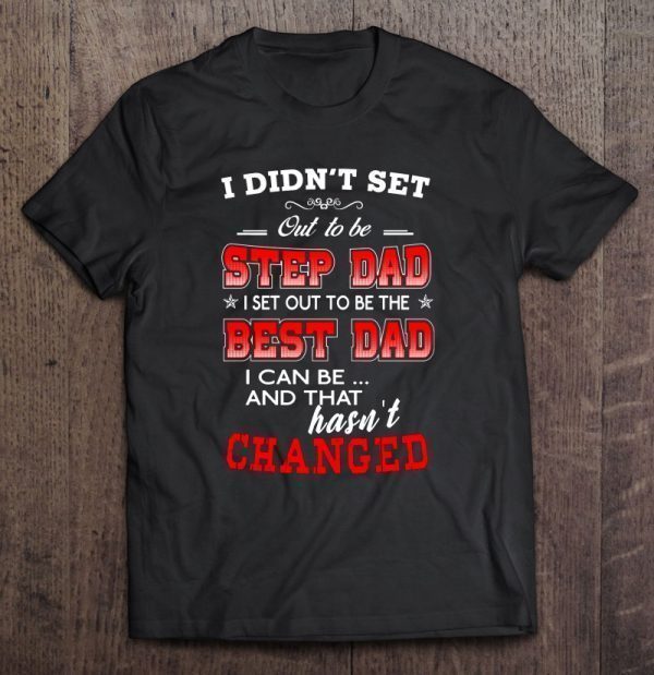 I didn’t set out to be step dad i set out to be the best dad i can be and that hasn’t changed shirt