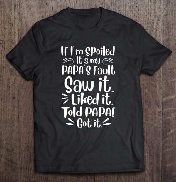 If i’m spoiled it’s my papa’s fault saw it liked it told papa! got it – herivar version shirt