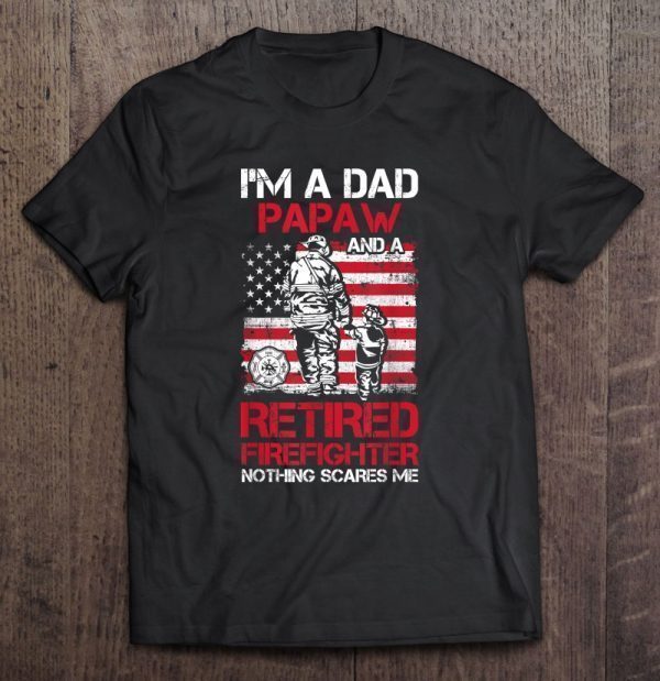 I’m a dad papaw and a retired firefighter nothing scares me shirt