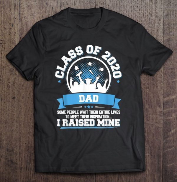 Class of 2020 dad some people wait their entire lives to meet their inspiration i raised mine shirt