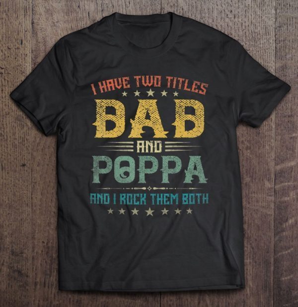 I have two titles dad and poppa and i rock them both shirt