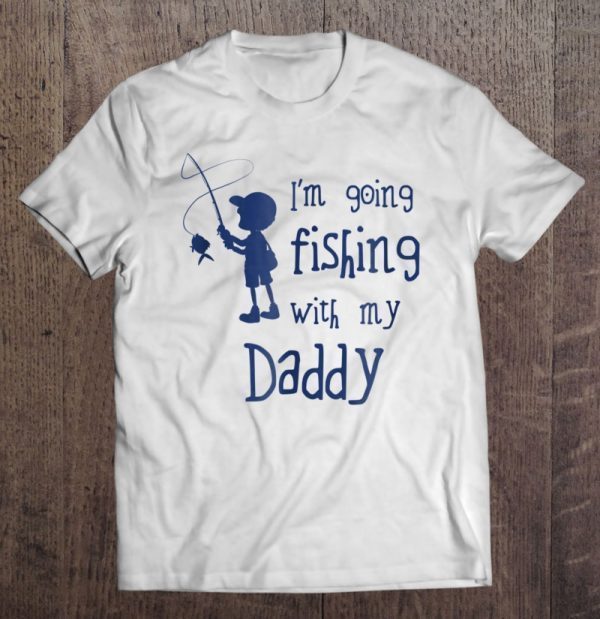 I’m going fishing with my daddy shirt