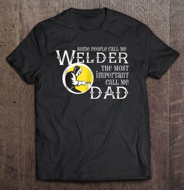 Some people call me welder the most important call me dad front version shirt