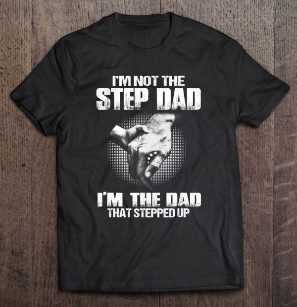 I’m not the step dad i’m the dad that stepped up holding hand version shirt