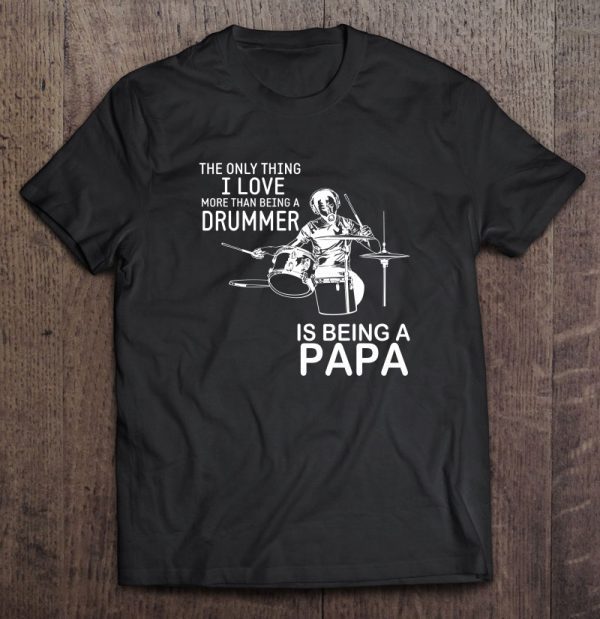 The only thing i love more than being a drummer is being a papa black version shirt
