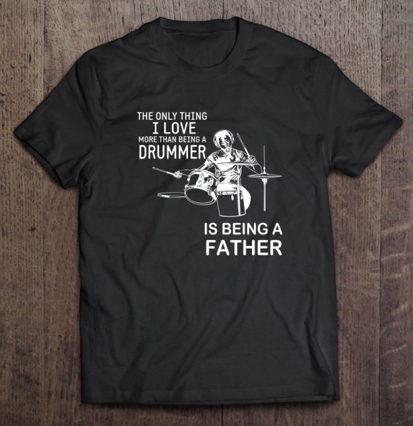 The only thing i love more than being a drummer is being a father black version shirt