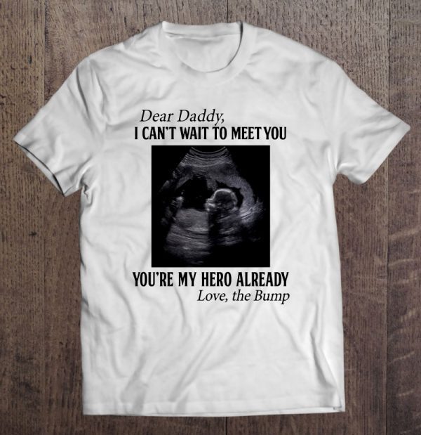 Dear daddy i can’t wait to meet you you’re doing a great job you’re my hero already the bump shirt