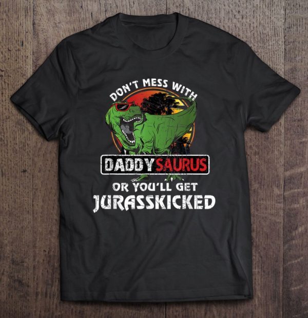 Don’t mess with daddysaurus or you’ll get jurasskicked shirt