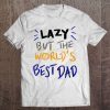Lazy but the worlds best dad shirt