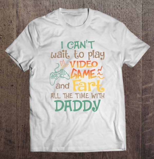 I can’t wait to play video game and fart all the time with daddy shirt