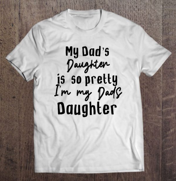 My dad’s daughter is so pretty i’m my dads daughter shirt