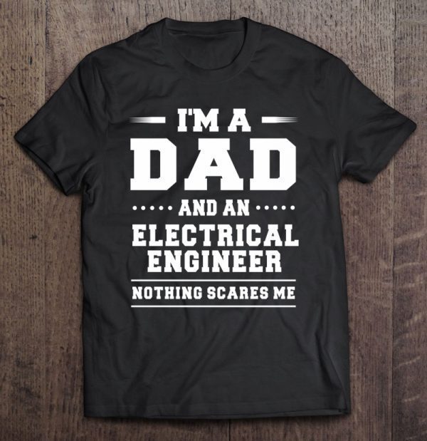 I’m a dad and an electrical engineer nothing scares me shirt