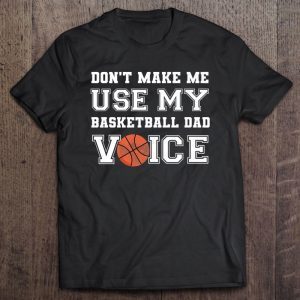 Don’t make me use my basketball dad voice shirt