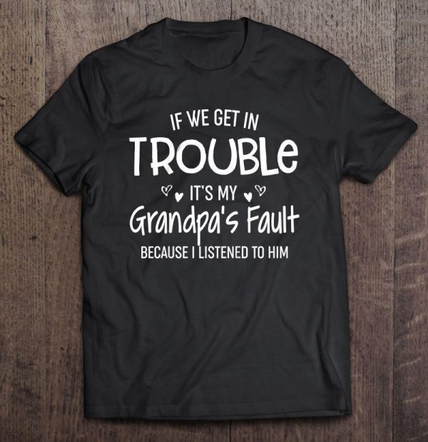If we get in trouble it’s my grandpa’s fault because i listened to him shirt