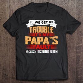 If we get in trouble it’s my papa’s fault because i listened to him shirt