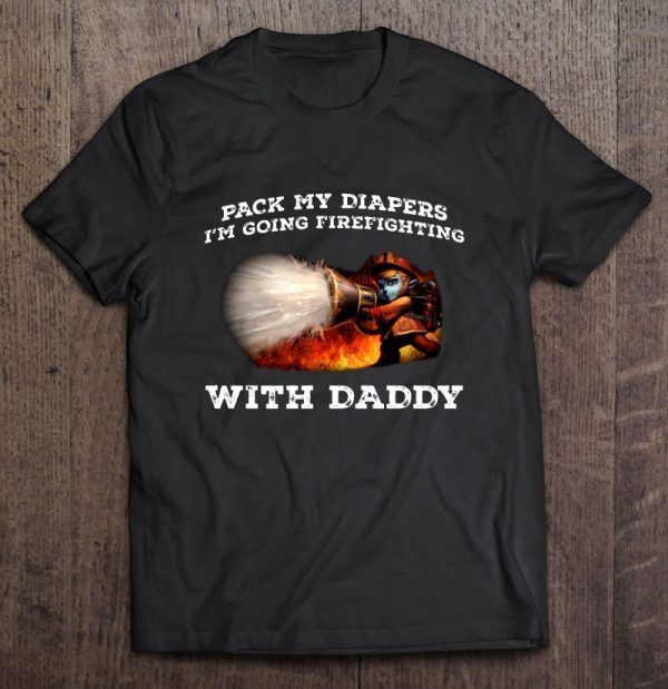 Pack my diapers i’m going firefighting with daddy shirt