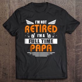 I’m not retired i’m a full time papa shirt