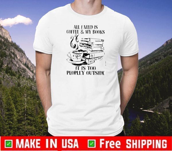 All I Need Is CoffeeMy Books It Is Too Peopley Outside Shirt T-Shirt