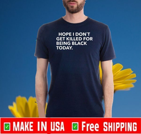 Hope I Don’t Get Killed For Being Black Today Tee Shirts