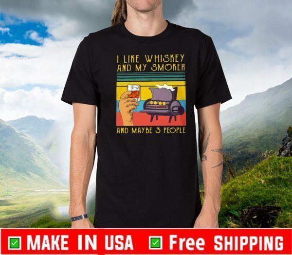 I LIKE WHISKEY AND MY SMOKER AND MAYBE 3 PEOPLE FOR T-SHIRT
