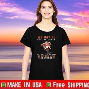 We May Be Getting Older But That Does Not Mean We Have To Be Boring And Act Our Age Official T-Shirt