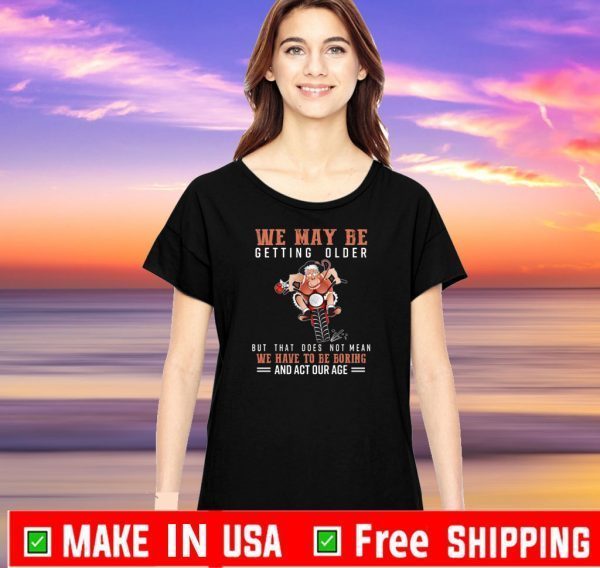 We May Be Getting Older But That Does Not Mean We Have To Be Boring And Act Our Age Official T-Shirt