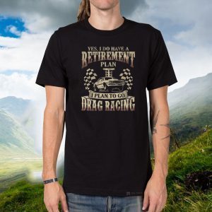 Yes I Do Have A Retirement Plan I Plan To Go Drag Racing Tee Shirts