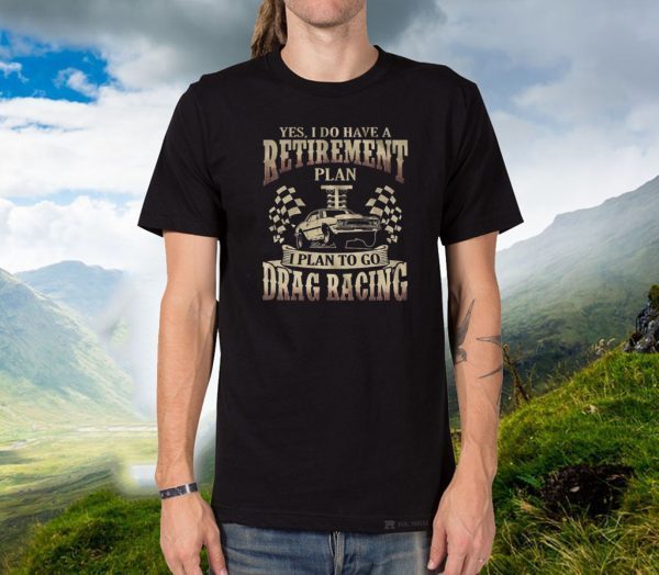 Yes I Do Have A Retirement Plan I Plan To Go Drag Racing Tee Shirts