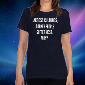 Across Cultures Darker People Suffer Most Why T-Shirt