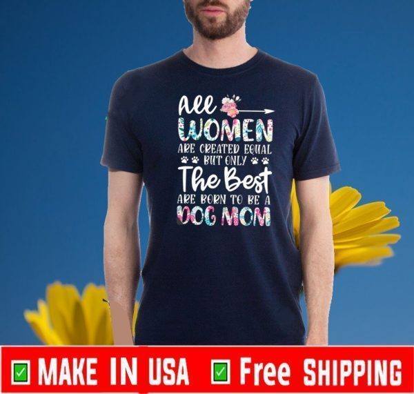 All Women Are Created Equal But Only The Best Are Boren To Be A Dog Mom Shirt