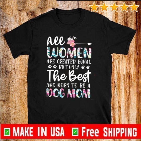 All Women Are Created Equal But Only The Best Are Boren To Be A Dog Mom Shirt