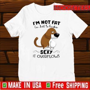 Basset Hound I’m Not Fat I’m Just So Freakin Sexy It Overflows 2021 T-Shirt