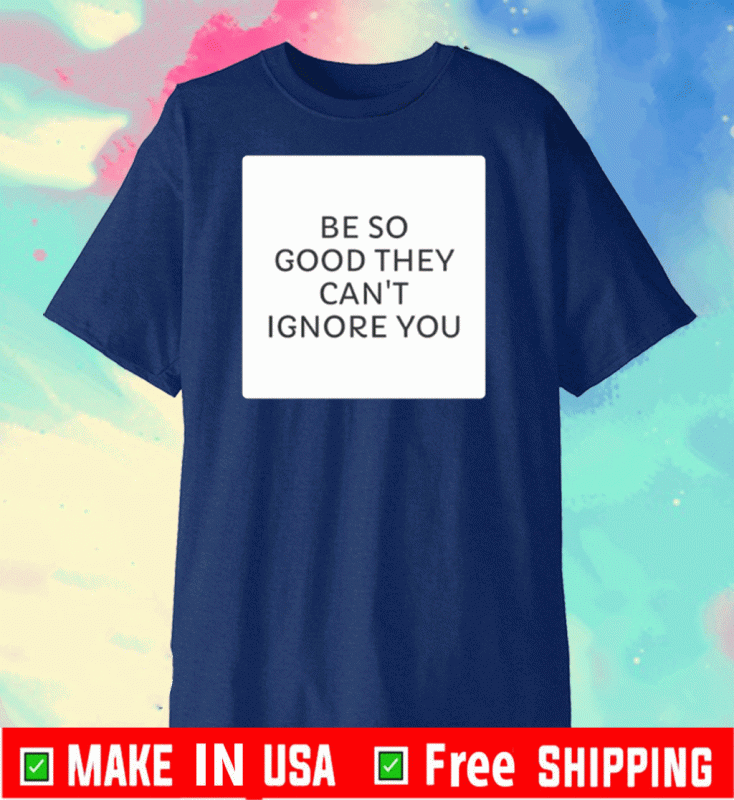 Be So Good They Can's Ignore You For T-Shirt