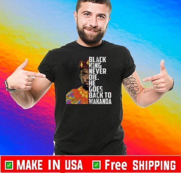 Black King Never Die He Goes Back To Wakanda Shirt