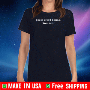 Books aren’t boring you are Shirt