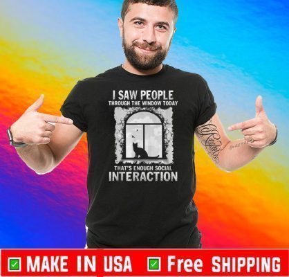 I Saw People Through The Window Today That’s Enough Social Interaction Tee Shirts
