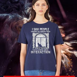 I Saw People Through The Window Today That’s Enough Social Interaction Tee Shirts