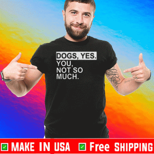 Dogs Yes You Not So Much Tee Shirts