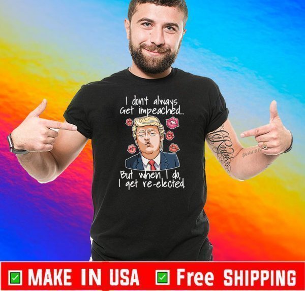 Trump I Don’t Always Get Impeached But When I Do I Get Re Elected Lip Shirts