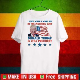I Love When I Wake Up In The Morning And Donald Trump Is Still President Shirts