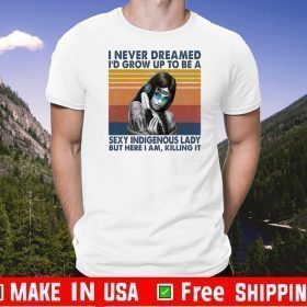 I Never Dreamed I’d Grow Up To Be A Sexy Indigenous Lady But Here I Am Killing It Shirt