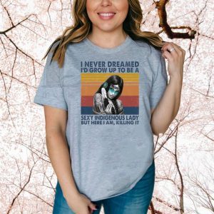 I Never Dreamed I’d Grow Up To Be A Sexy Indigenous Lady But Here I Am Killing It Shirt