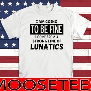 Official I am going to be fine I come from a strong line of lunatics Shirt