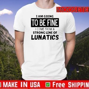 Official I am going to be fine I come from a strong line of lunatics Shirt