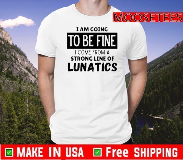 Official I am going to be fine I come from a strong line of lunatics Shirt