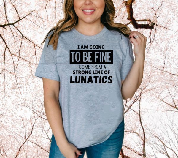 Official I am going to be fine I come from a strong line of lunatics Shirt