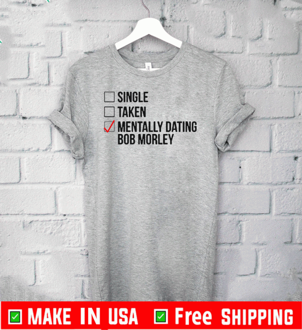 MENTALLY DATING BOB MORLEY FOR T-SHIRT