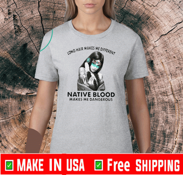 Nice Long Hair Makes Me Different Native Blood Makes Me Dangerous Shirts