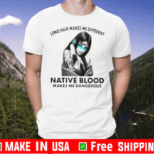 Nice Long Hair Makes Me Different Native Blood Makes Me Dangerous Shirts